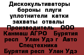 Дискокультиваторы, бороны, плуги, уплотнители, катки, захваты, отвалы › Производитель ­ ООО Канмаш АГРО - Бурятия респ., Улан-Удэ г. Авто » Спецтехника   . Бурятия респ.,Улан-Удэ г.